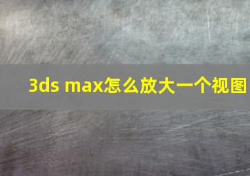 3ds max怎么放大一个视图